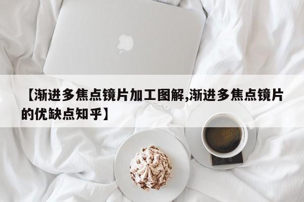 【渐进多焦点镜片加工图解,渐进多焦点镜片的优缺点知乎】