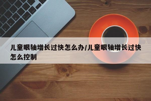 儿童眼轴增长过快怎么办/儿童眼轴增长过快怎么控制