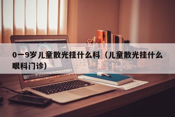 0一9岁儿童散光挂什么科(儿童散光挂什么眼科门诊)