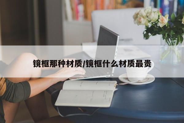 镜框那种材质/镜框什么材质最贵