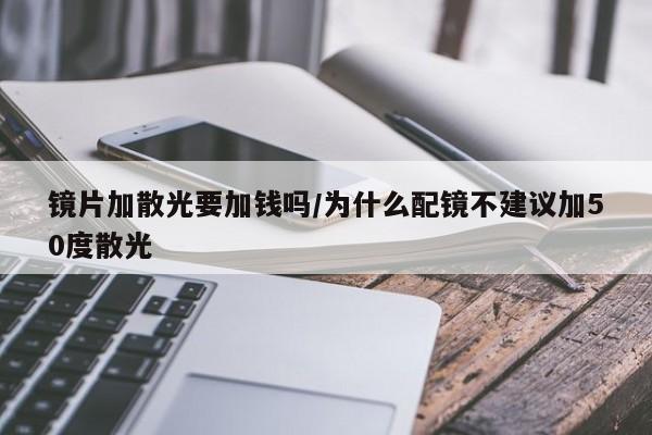 镜片加散光要加钱吗/为什么配镜不建议加50度散光