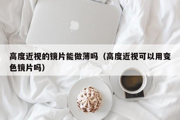 高度近视的镜片能做薄吗(高度近视可以用变色镜片吗)