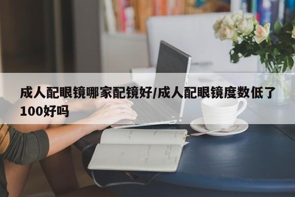 成人配眼镜哪家配镜好/成人配眼镜度数低了100好吗