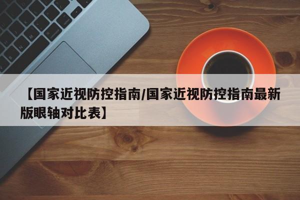 【国家近视防控指南/国家近视防控指南最新版眼轴对比表】