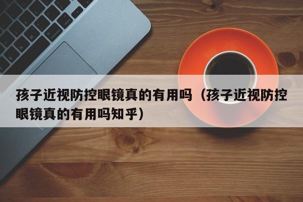 孩子近视防控眼镜真的有用吗(孩子近视防控眼镜真的有用吗知乎)