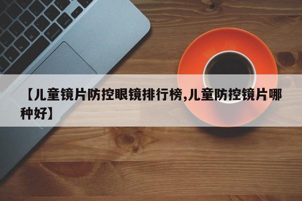 【儿童镜片防控眼镜排行榜,儿童防控镜片哪种好】