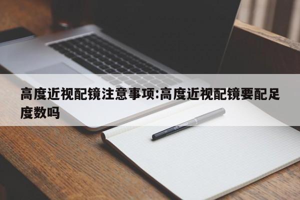 高度近视配镜注意事项:高度近视配镜要配足度数吗