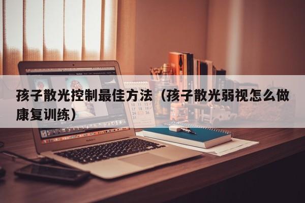 孩子散光控制最佳方法(孩子散光弱视怎么做康复训练)
