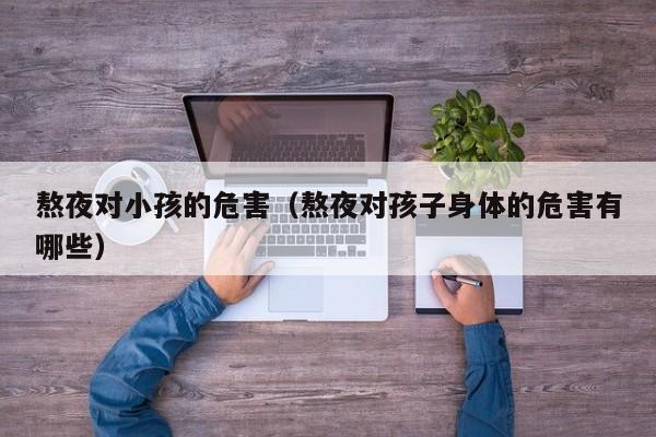 熬夜对小孩的危害(熬夜对孩子身体的危害有哪些)