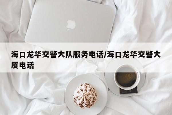 海口龙华交警大队服务电话/海口龙华交警大厦电话