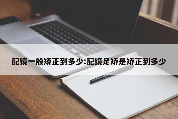 配镜一般矫正到多少:配镜足矫是矫正到多少