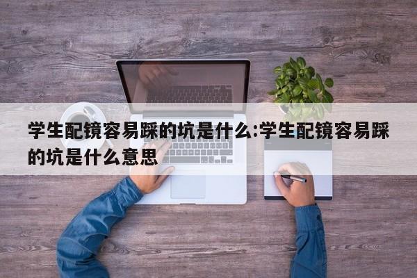 学生配镜容易踩的坑是什么:学生配镜容易踩的坑是什么意思