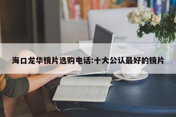 海口龙华镜片选购电话:十大公认最好的镜片