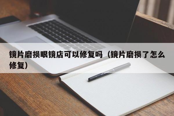 镜片磨损眼镜店可以修复吗(镜片磨损了怎么修复)