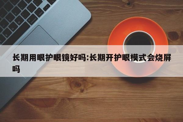 长期用眼护眼镜好吗:长期开护眼模式会烧屏吗