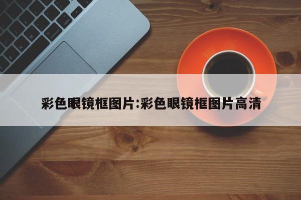 彩色眼镜框图片:彩色眼镜框图片高清