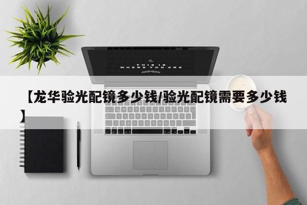 【龙华验光配镜多少钱/验光配镜需要多少钱】