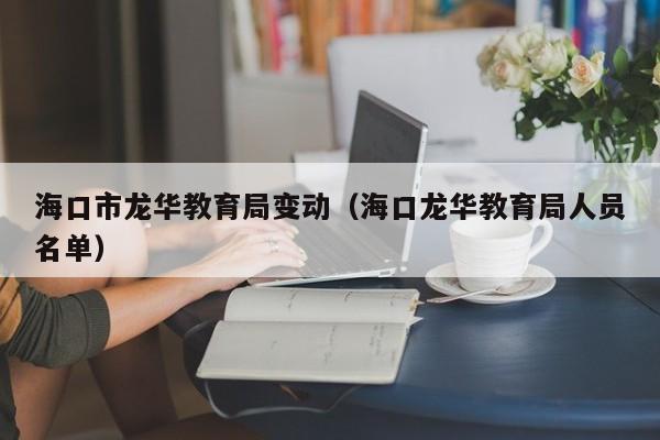 海口市龙华教育局变动(海口龙华教育局人员名单)