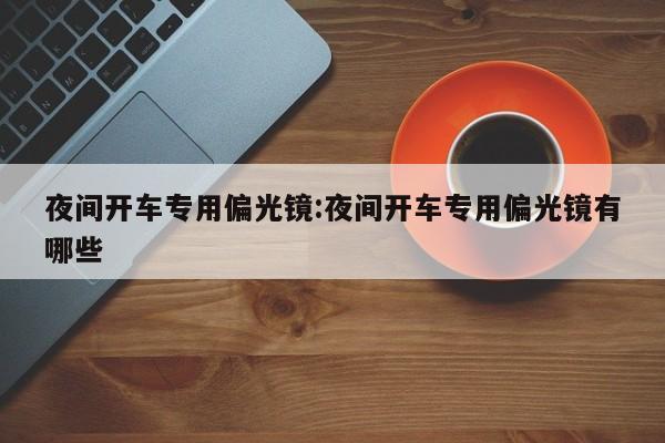 夜间开车专用偏光镜:夜间开车专用偏光镜有哪些