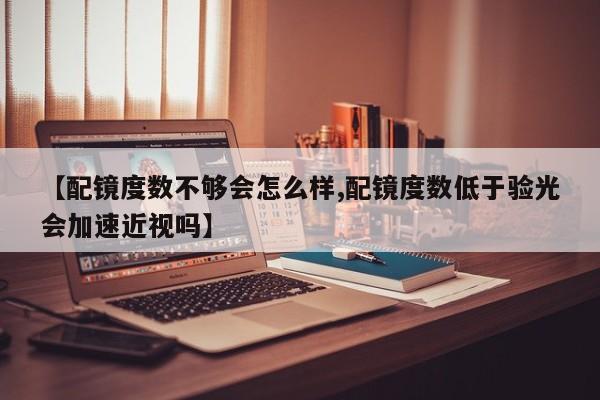 【配镜度数不够会怎么样,配镜度数低于验光会加速近视吗】