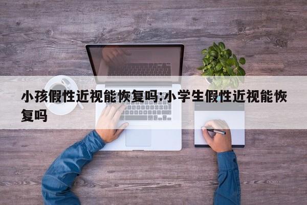 小孩假性近视能恢复吗:小学生假性近视能恢复吗