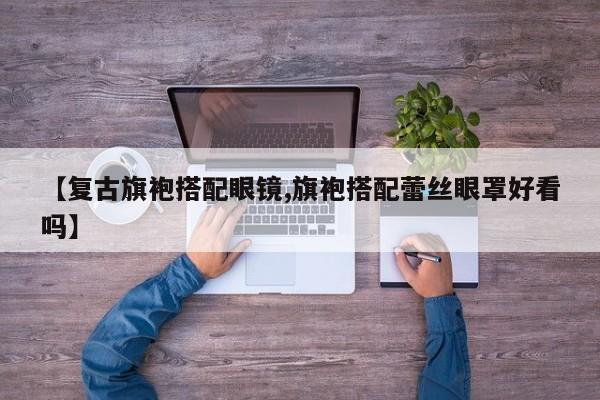 【复古旗袍搭配眼镜,旗袍搭配蕾丝眼罩好看吗】