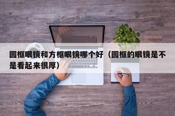 圆框眼镜和方框眼镜哪个好(圆框的眼镜是不是看起来很厚)