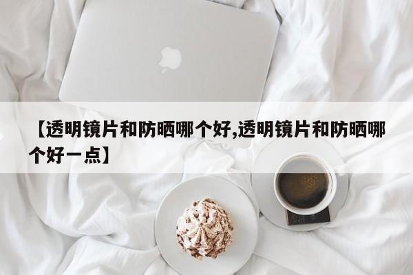 【透明镜片和防晒哪个好,透明镜片和防晒哪个好一点】