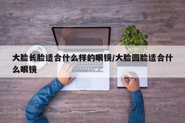 大脸长脸适合什么样的眼镜/大脸圆脸适合什么眼镜
