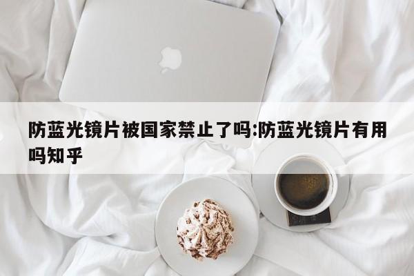 防蓝光镜片被国家禁止了吗:防蓝光镜片有用吗知乎