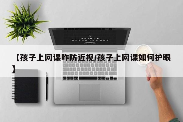 【孩子上网课咋防近视/孩子上网课如何护眼】