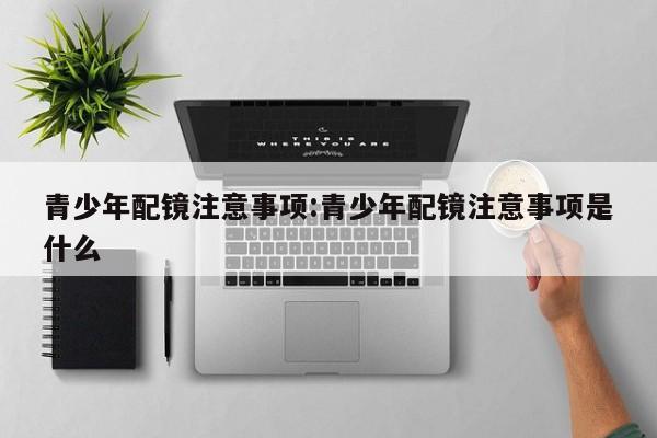 青少年配镜注意事项:青少年配镜注意事项是什么