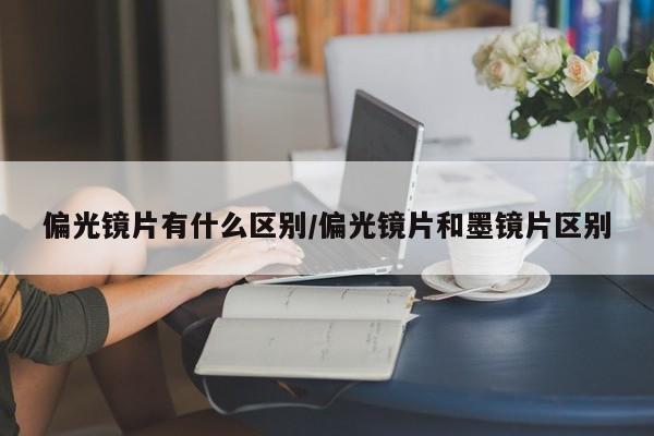 偏光镜片有什么区别/偏光镜片和墨镜片区别
