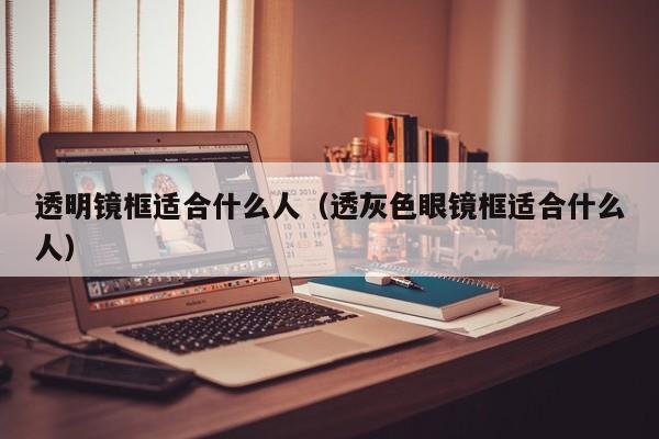 透明镜框适合什么人(透灰色眼镜框适合什么人)