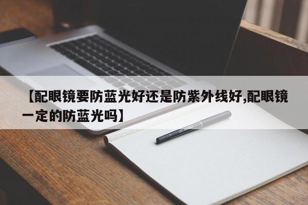 【配眼镜要防蓝光好还是防紫外线好,配眼镜一定的防蓝光吗】