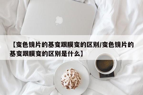 【变色镜片的基变跟膜变的区别/变色镜片的基变跟膜变的区别是什么】