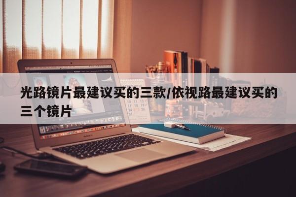 光路镜片最建议买的三款/依视路最建议买的三个镜片