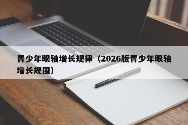 青少年眼轴增长规律(2026版青少年眼轴增长规围)