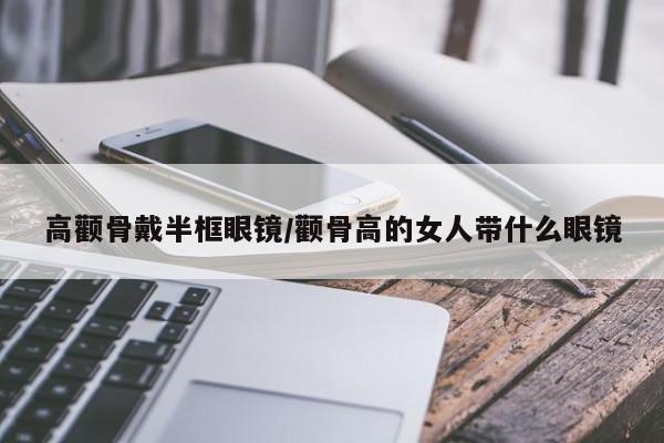 高颧骨戴半框眼镜/颧骨高的女人带什么眼镜