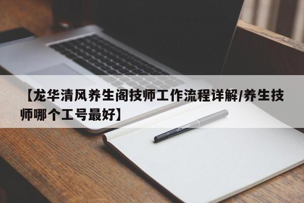 【龙华清风养生阁技师工作流程详解/养生技师哪个工号最好】