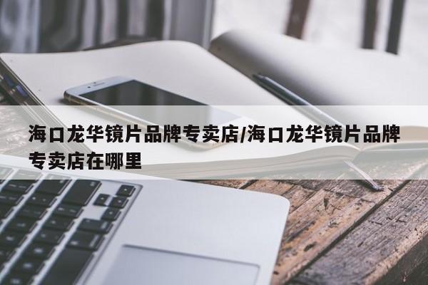 海口龙华镜片品牌专卖店/海口龙华镜片品牌专卖店在哪里