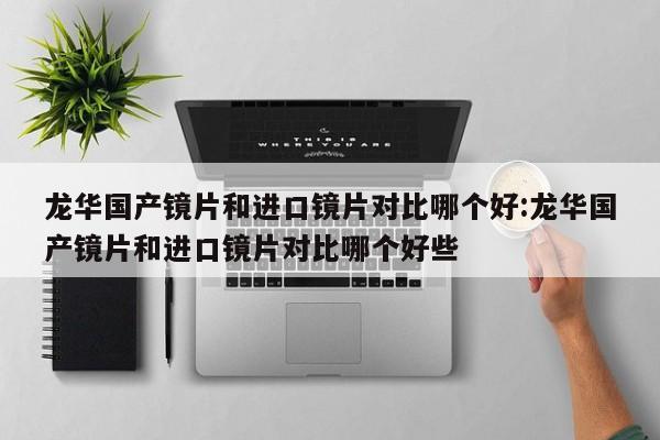 龙华国产镜片和进口镜片对比哪个好:龙华国产镜片和进口镜片对比哪个好些