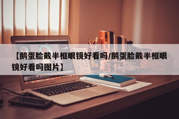 【鹅蛋脸戴半框眼镜好看吗/鹅蛋脸戴半框眼镜好看吗图片】