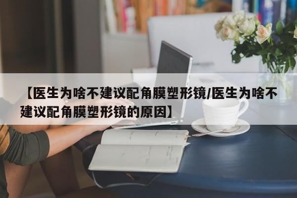【医生为啥不建议配角膜塑形镜/医生为啥不建议配角膜塑形镜的原因】