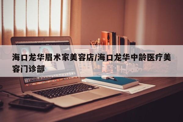 海口龙华眉术家美容店/海口龙华中龄医疗美容门诊部