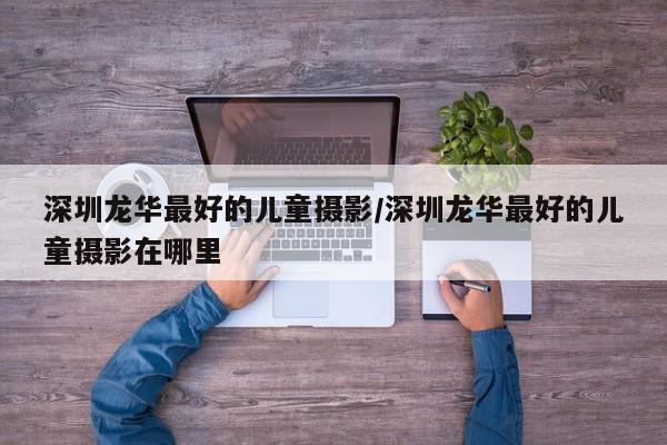 深圳龙华最好的儿童摄影/深圳龙华最好的儿童摄影在哪里