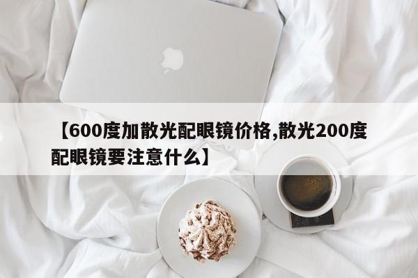 【600度加散光配眼镜价格,散光200度配眼镜要注意什么】