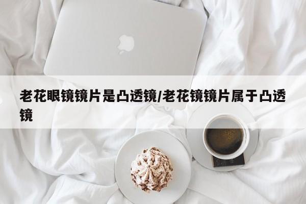 老花眼镜镜片是凸透镜/老花镜镜片属于凸透镜