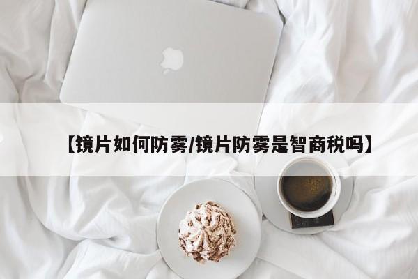 【镜片如何防雾/镜片防雾是智商税吗】