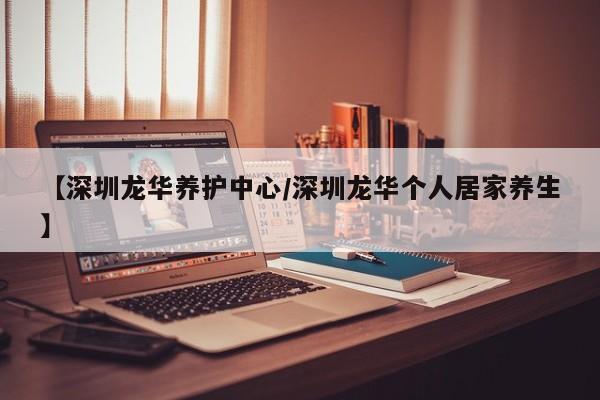 【深圳龙华养护中心/深圳龙华个人居家养生】